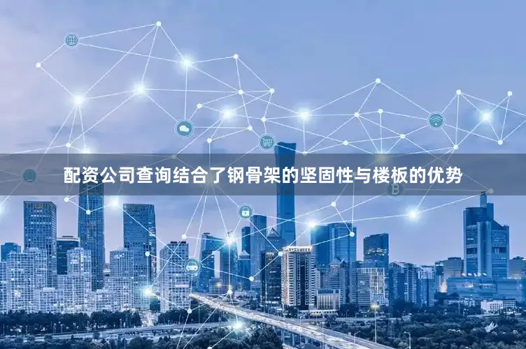 配资公司查询结合了钢骨架的坚固性与楼板的优势