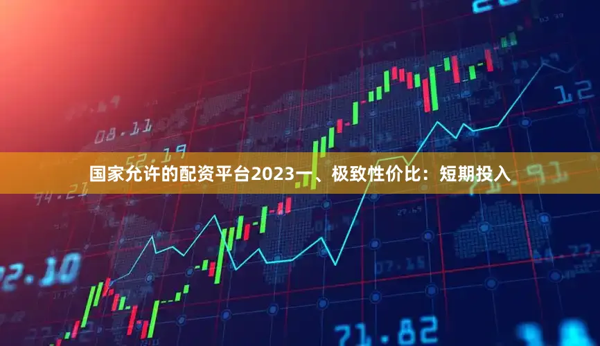 国家允许的配资平台2023一、极致性价比：短期投入