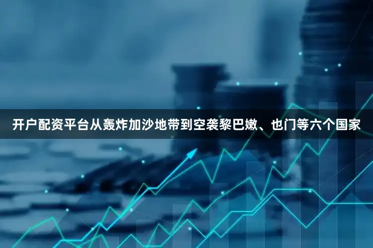 开户配资平台从轰炸加沙地带到空袭黎巴嫩、也门等六个国家