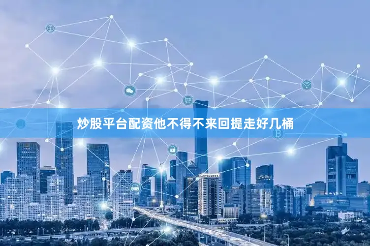 炒股平台配资他不得不来回提走好几桶