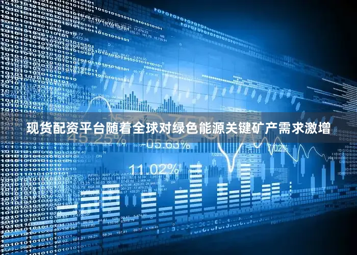 现货配资平台随着全球对绿色能源关键矿产需求激增